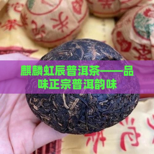 麒麟虹辰普洱茶——品味正宗普洱韵味