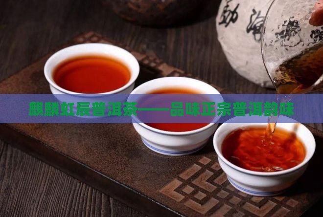 麒麟虹辰普洱茶——品味正宗普洱韵味