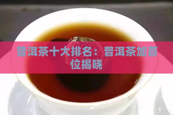 普洱茶十大排名：普洱茶加首位揭晓