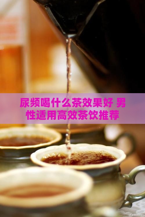 尿频喝什么茶效果好 男性适用高效茶饮推荐