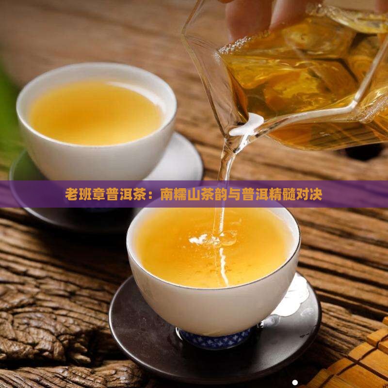老班章普洱茶：南糯山茶韵与普洱精髓对决