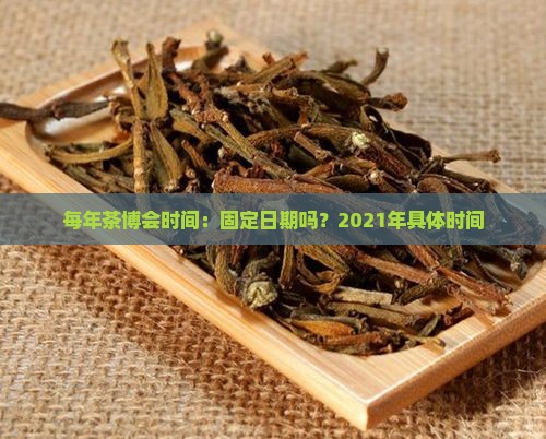 每年茶博会时间：固定日期吗？2021年具体时间