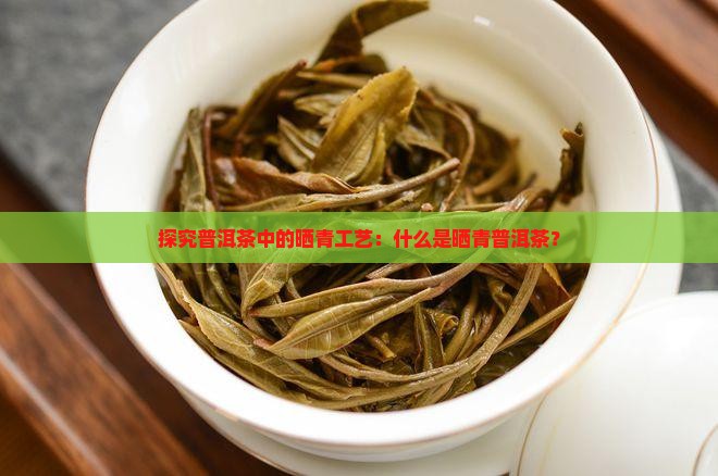 探究普洱茶中的晒青工艺：什么是晒青普洱茶？