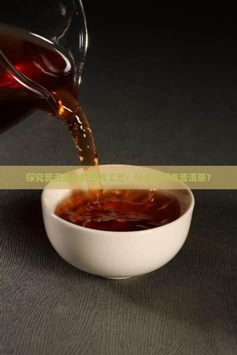 探究普洱茶中的晒青工艺：什么是晒青普洱茶？