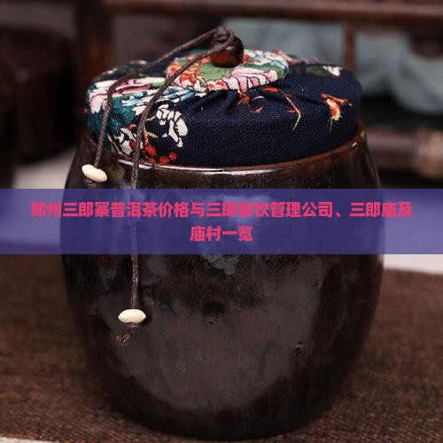 郑州三郎寨普洱茶价格与三郎餐饮管理公司、三郎庙及庙村一览 郑州三郎寨普洱茶价格与三郎餐饮管理公司、三郎庙及庙村一览