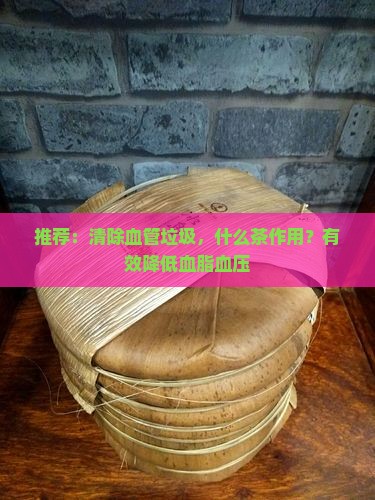 推荐：清除血管垃圾，什么茶作用？有效降低血脂血压