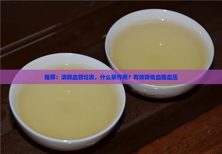 推荐：清除血管垃圾，什么茶作用？有效降低血脂血压
