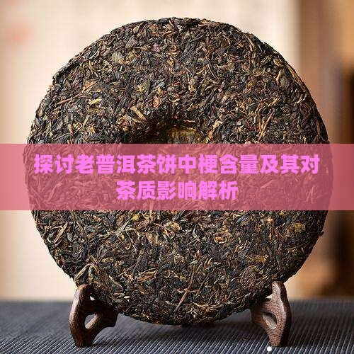 探讨老普洱茶饼中梗含量及其对茶质影响解析