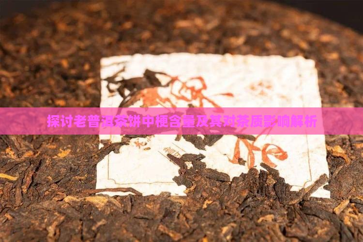 探讨老普洱茶饼中梗含量及其对茶质影响解析