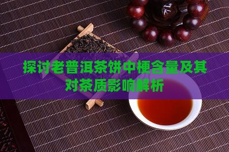 探讨老普洱茶饼中梗含量及其对茶质影响解析