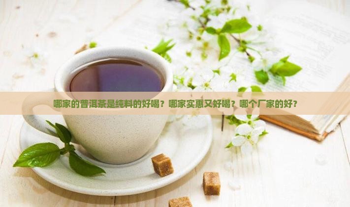 哪家的普洱茶是纯料的好喝？哪家实惠又好喝？哪个厂家的好？