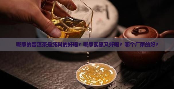 哪家的普洱茶是纯料的好喝？哪家实惠又好喝？哪个厂家的好？