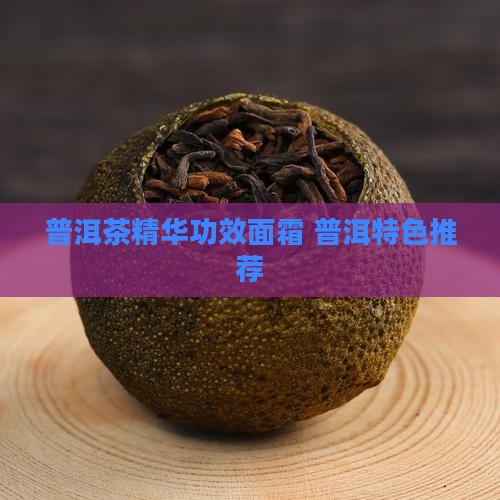 普洱茶精华功效面霜 普洱特色推荐