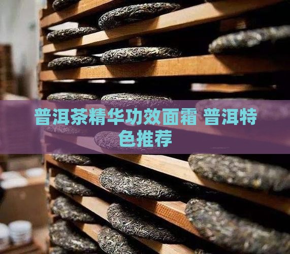 普洱茶精华功效面霜 普洱特色推荐