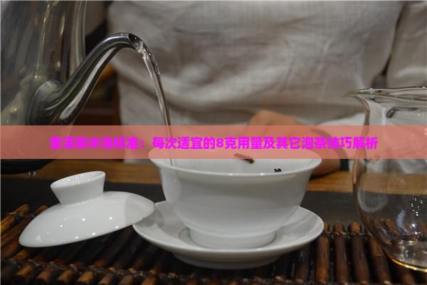 普洱茶冲泡标准：每次适宜的8克用量及其它泡茶技巧解析