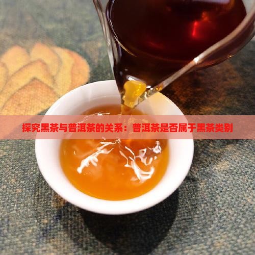 探究黑茶与普洱茶的关系：普洱茶是否属于黑茶类别