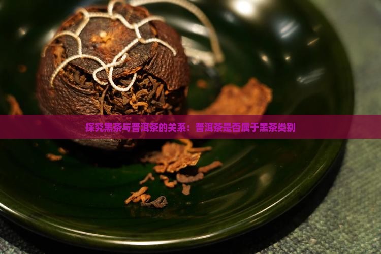 探究黑茶与普洱茶的关系：普洱茶是否属于黑茶类别