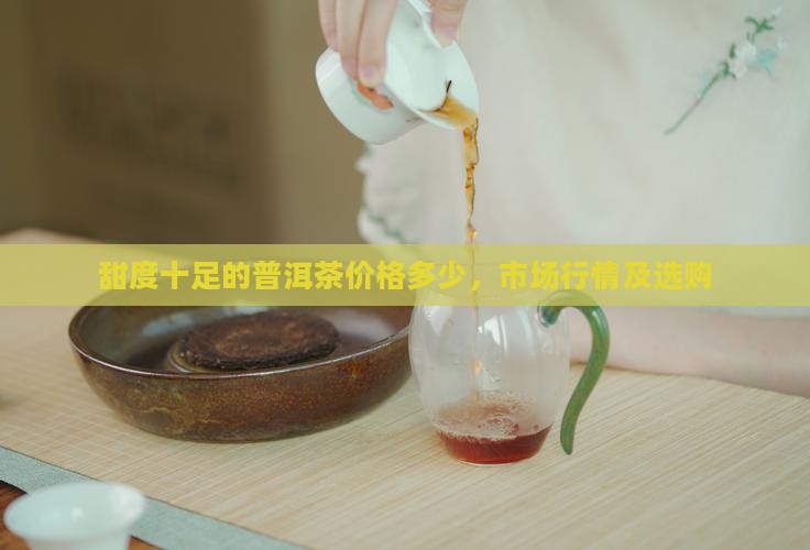 甜度十足的普洱茶价格多少，市场行情及选购
