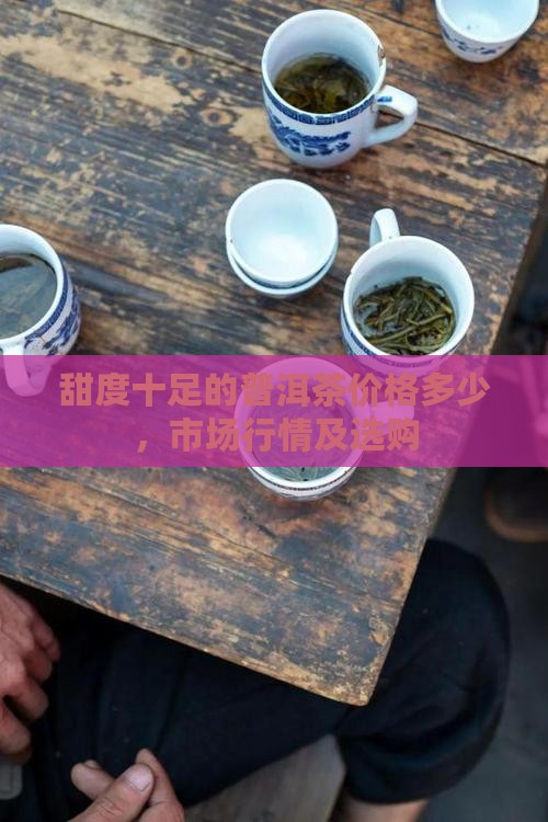 甜度十足的普洱茶价格多少，市场行情及选购