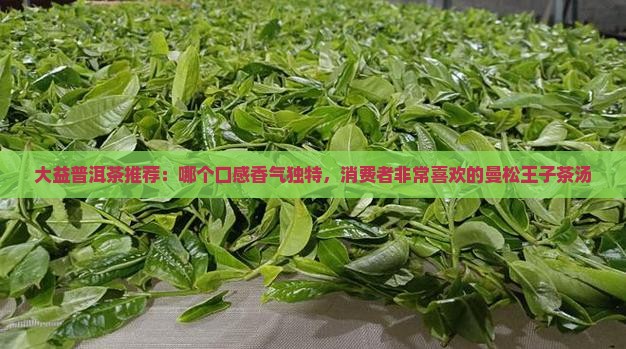 大益普洱茶推荐：哪个口感香气独特，消费者非常喜欢的曼松王子茶汤