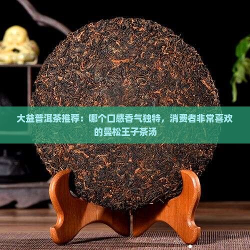 大益普洱茶推荐：哪个口感香气独特，消费者非常喜欢的曼松王子茶汤