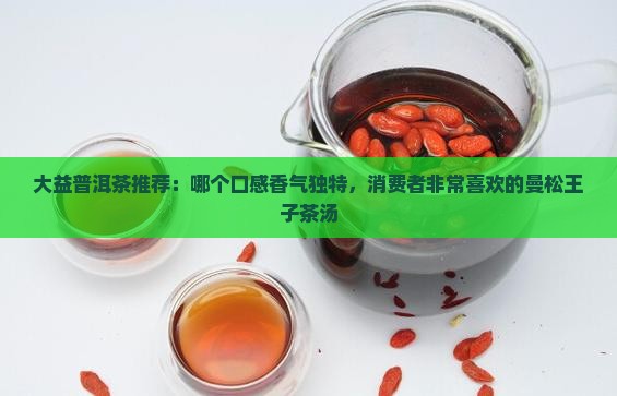 大益普洱茶推荐：哪个口感香气独特，消费者非常喜欢的曼松王子茶汤
