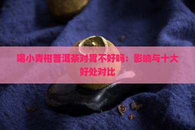 喝小青柑普洱茶对胃不好吗：影响与十大好处对比