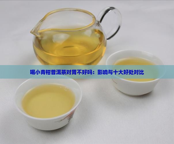 喝小青柑普洱茶对胃不好吗：影响与十大好处对比
