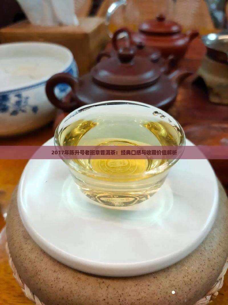 2017年陈升号老班章普洱茶：经典口感与收藏价值解析