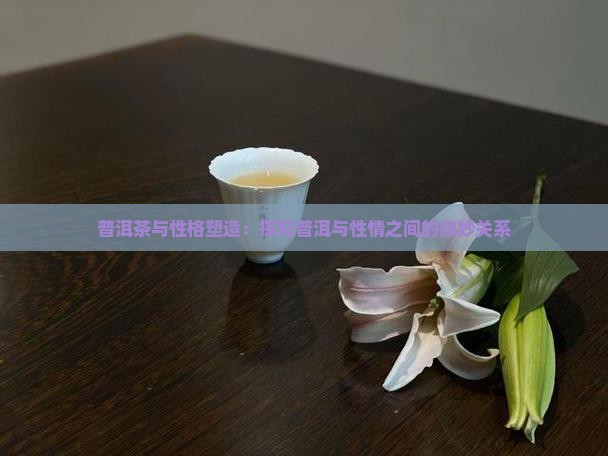 普洱茶与性格塑造：探究普洱与性情之间的微妙关系