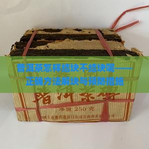 普洱茶怎样结块不结块呢——正确方法解块与预防措施