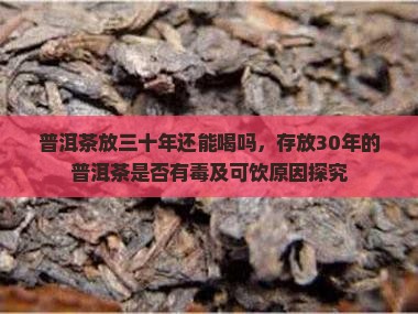 普洱茶放三十年还能喝吗，存放30年的普洱茶是否有毒及可饮原因探究