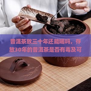 普洱茶放三十年还能喝吗，存放30年的普洱茶是否有毒及可饮原因探究