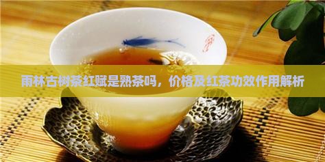 雨林古树茶红赋是熟茶吗，价格及红茶功效作用解析