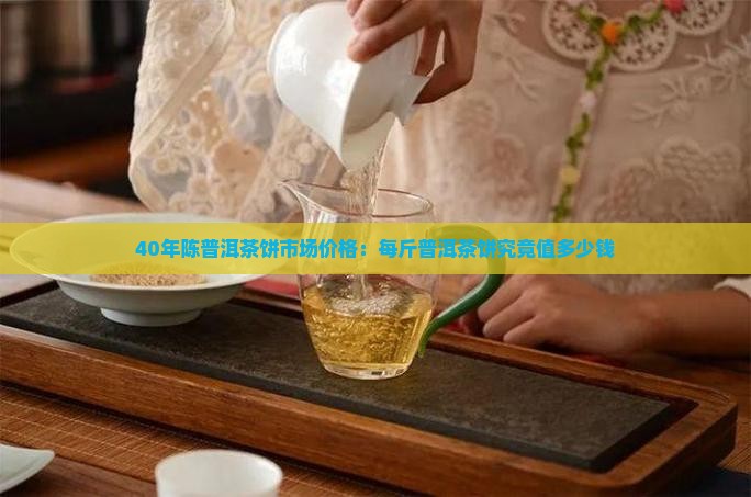 40年陈普洱茶饼市场价格：每斤普洱茶饼究竟值多少钱
