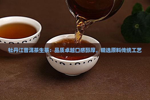 牡丹江普洱茶生茶：品质卓越口感醇厚，精选原料传统工艺