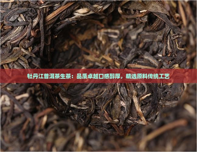 牡丹江普洱茶生茶：品质卓越口感醇厚，精选原料传统工艺