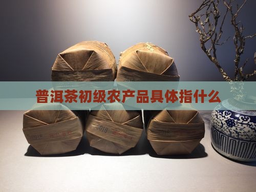 普洱茶初级农产品具体指什么