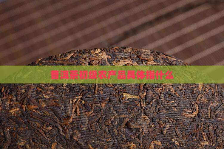 普洱茶初级农产品具体指什么