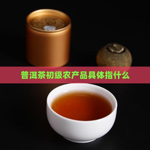普洱茶初级农产品具体指什么