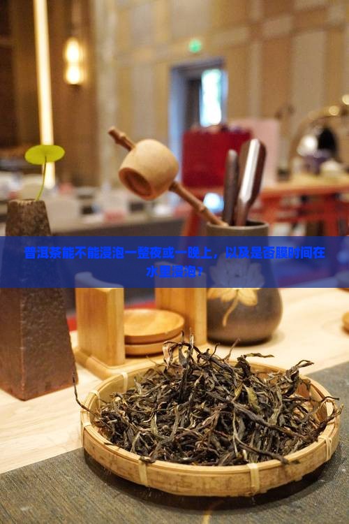 普洱茶能不能浸泡一整夜或一晚上，以及是否膜时间在水里浸泡？