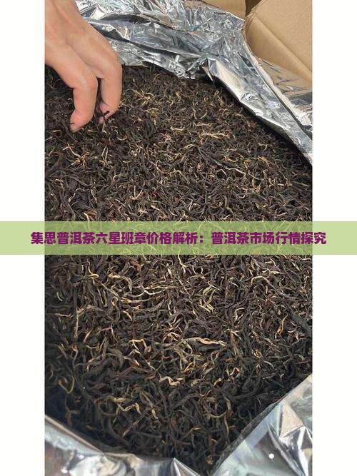集思普洱茶六星班章价格解析：普洱茶市场行情探究