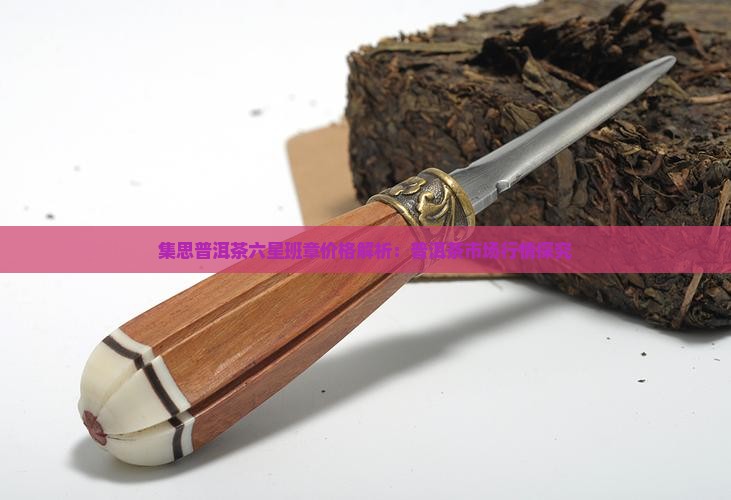 集思普洱茶六星班章价格解析：普洱茶市场行情探究