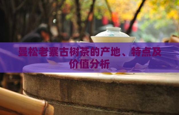 曼松老寨古树茶的产地、特点及价值分析