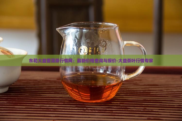 东和大益普洱茶行情网：最新价格查询与报价-大益茶叶行情专家