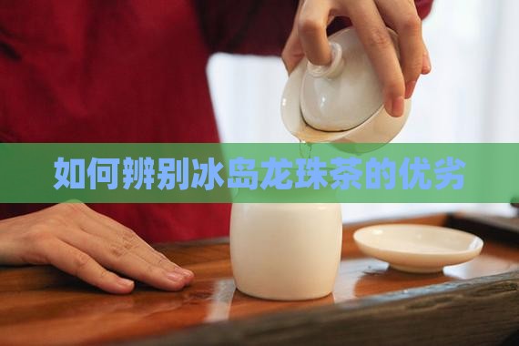 如何辨别冰岛龙珠茶的优劣