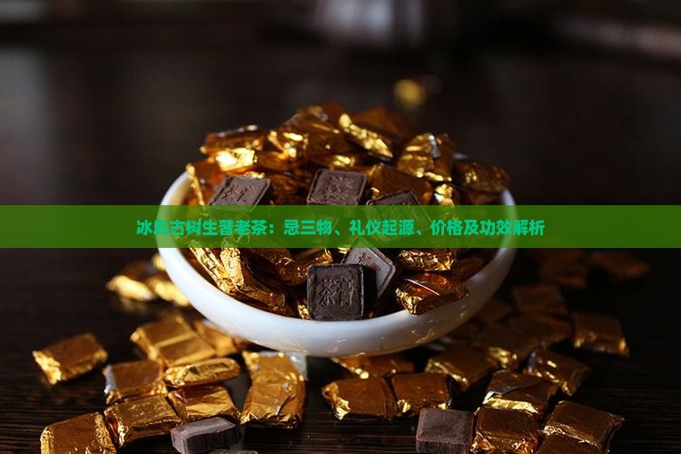 冰岛古树生普老茶：忌三物、礼仪起源、价格及功效解析