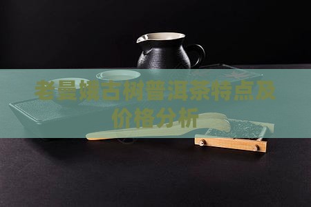 老曼娥古树普洱茶特点及价格分析