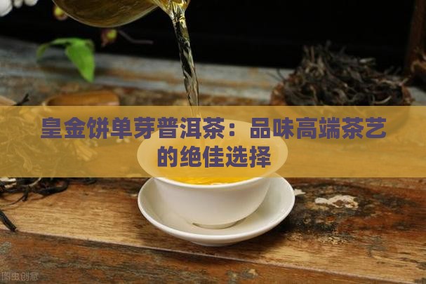 皇金饼单芽普洱茶：品味高端茶艺的绝佳选择