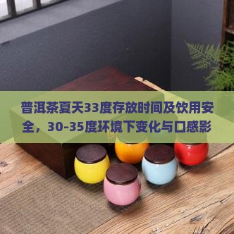 普洱茶夏天33度存放时间及饮用安全，30-35度环境下变化与口感影响
